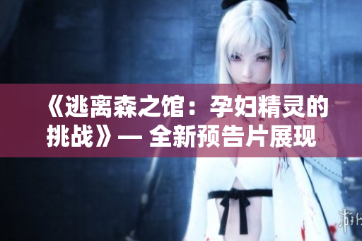 《逃離森之館：孕婦精靈的挑戰(zhàn)》— 全新預(yù)告片展現(xiàn)精彩冒險(xiǎn)。