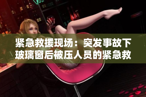 緊急救援現(xiàn)場(chǎng)：突發(fā)事故下玻璃窗后被壓人員的緊急救助行動(dòng)