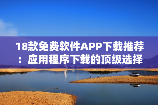 18款免費(fèi)軟件APP下載推薦：應(yīng)用程序下載的頂級(jí)選擇