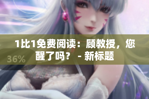 1比1免費(fèi)閱讀：顧教授，您醒了嗎？ - 新標(biāo)題