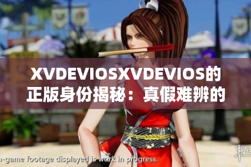 XVDEVIOSXVDEVIOS的正版身份揭秘：真假難辨的背后真相揭示