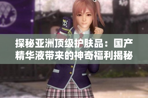 探秘亞洲頂級(jí)護(hù)膚品：國產(chǎn)精華液帶來的神奇福利揭秘！