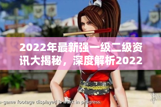 2022年最新強(qiáng)一級(jí)二級(jí)資訊大揭秘，深度解析2022重要一級(jí)二級(jí)!
