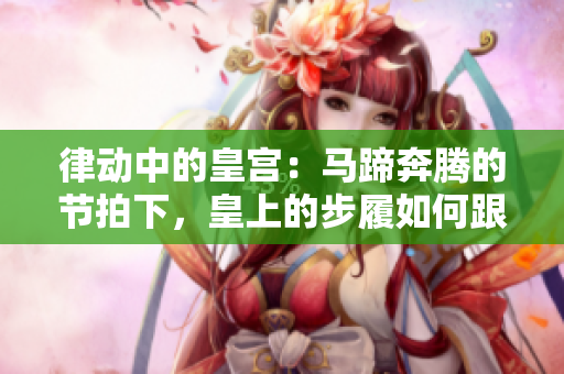 律動(dòng)中的皇宮：馬蹄奔騰的節(jié)拍下，皇上的步履如何跟隨？