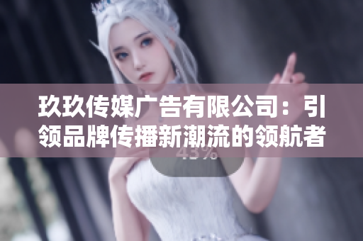 玖玖傳媒廣告有限公司：引領(lǐng)品牌傳播新潮流的領(lǐng)航者