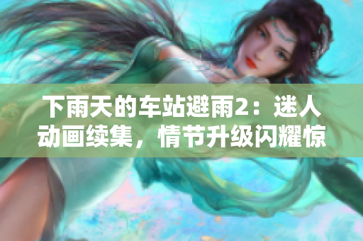 下雨天的車站避雨2：迷人動(dòng)畫(huà)續(xù)集，情節(jié)升級(jí)閃耀驚喜