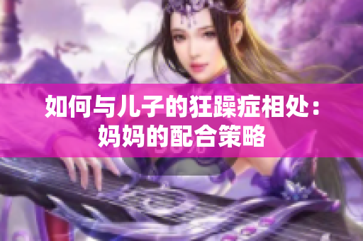 如何與兒子的狂躁癥相處：媽媽的配合策略