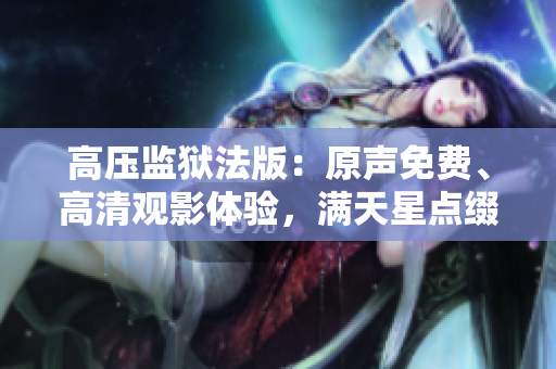高壓監(jiān)獄法版：原聲免費、高清觀影體驗，滿天星點綴的精彩重現(xiàn)