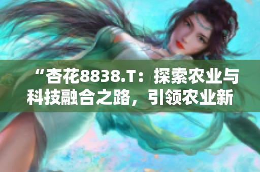 “杏花8838.T：探索農(nóng)業(yè)與科技融合之路，引領(lǐng)農(nóng)業(yè)新發(fā)展”