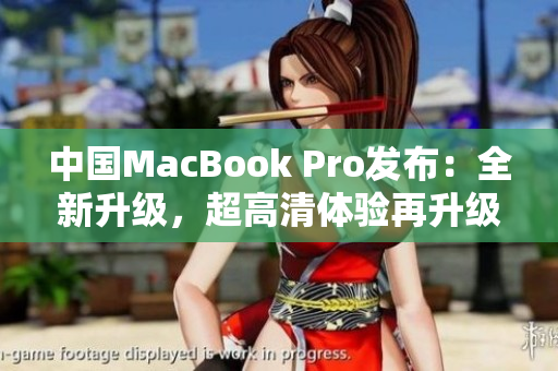 中國MacBook Pro發(fā)布：全新升級，超高清體驗再升級