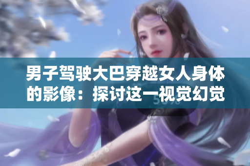 男子駕駛大巴穿越女人身體的影像：探討這一視覺幻覺的神秘源頭