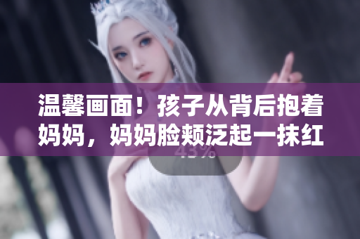 溫馨畫面！孩子從背后抱著媽媽，媽媽臉頰泛起一抹紅暈