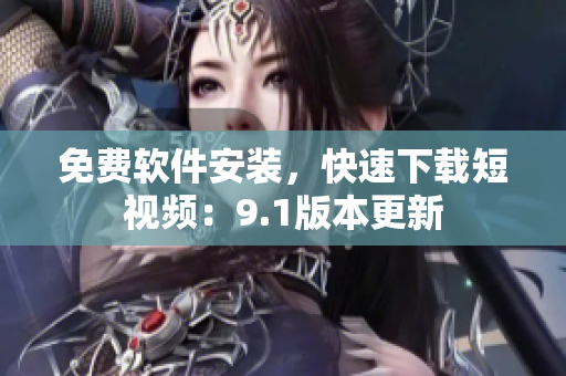 免費(fèi)軟件安裝，快速下載短視頻：9.1版本更新