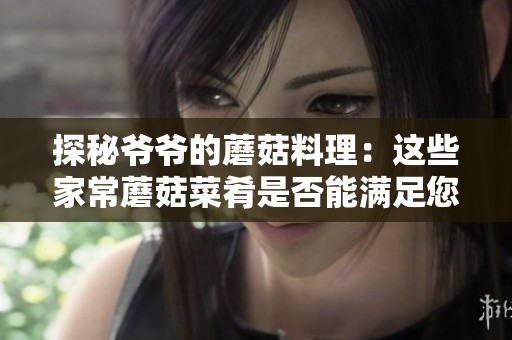 探秘爺爺?shù)哪⒐搅侠恚哼@些家常蘑菇菜肴是否能滿足您的味蕾？