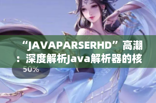 “JAVAPARSERHD”高潮：深度解析Java解析器的核心功能和優(yōu)勢(shì)