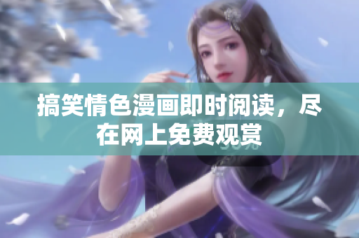 搞笑情色漫畫即時(shí)閱讀，盡在網(wǎng)上免費(fèi)觀賞