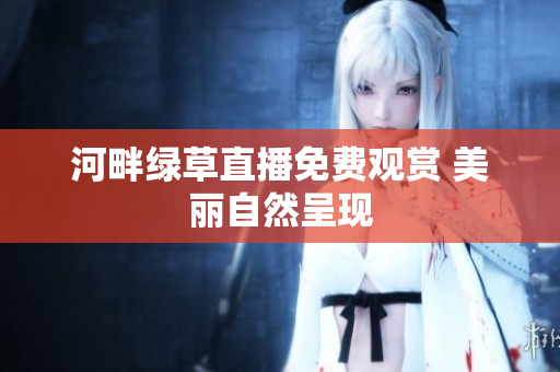 河畔綠草直播免費(fèi)觀賞 美麗自然呈現(xiàn)