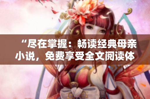 “盡在掌握：暢讀經(jīng)典母親小說(shuō)，免費(fèi)享受全文閱讀體驗(yàn)！”