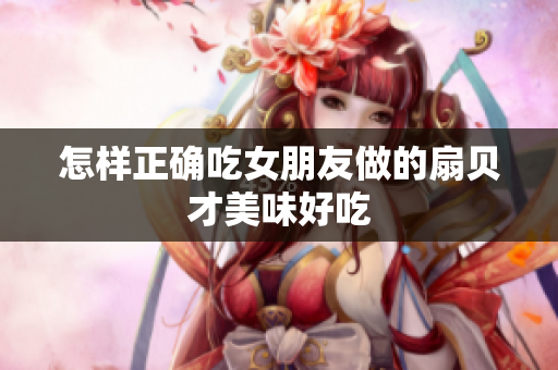 怎樣正確吃女朋友做的扇貝才美味好吃