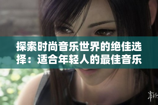 探索時(shí)尚音樂(lè)世界的絕佳選擇：適合年輕人的最佳音樂(lè)播放器