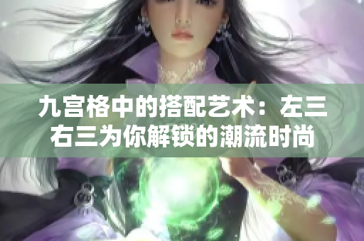 九宮格中的搭配藝術(shù)：左三右三為你解鎖的潮流時(shí)尚
