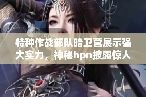 特種作戰(zhàn)部隊(duì)暗衛(wèi)營(yíng)展示強(qiáng)大實(shí)力，神秘hpn披露驚人內(nèi)幕