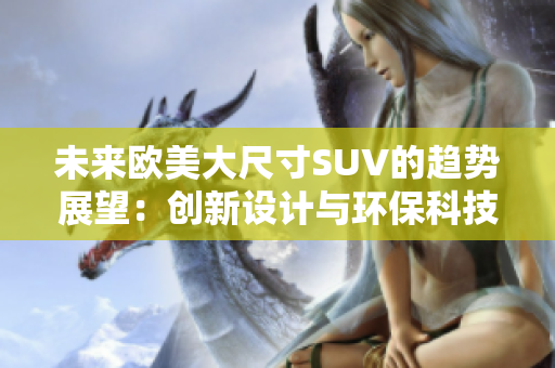 未來歐美大尺寸SUV的趨勢(shì)展望：創(chuàng)新設(shè)計(jì)與環(huán)?？萍简?qū)動(dòng)