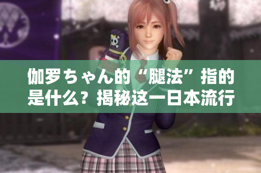 伽羅ちゃん的“腿法”指的是什么？揭秘這一日本流行語的含義