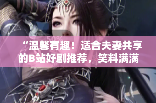 “溫馨有趣！適合夫妻共享的B站好劇推薦，笑料滿滿的家庭歡樂時(shí)光！”
