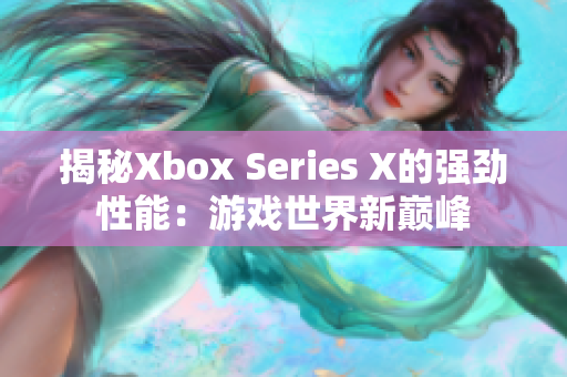 揭秘Xbox Series X的強(qiáng)勁性能：游戲世界新巔峰