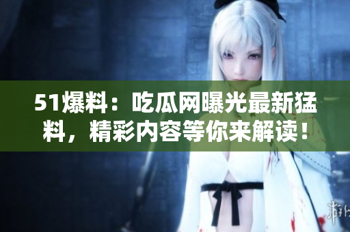 51爆料：吃瓜網(wǎng)曝光最新猛料，精彩內(nèi)容等你來解讀！
