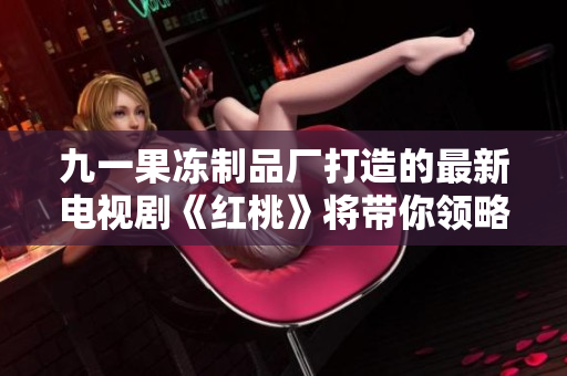 九一果凍制品廠打造的最新電視劇《紅桃》將帶你領(lǐng)略不一樣的故事風(fēng)采