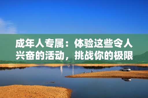 成年人專屬：體驗這些令人興奮的活動，挑戰(zhàn)你的極限！