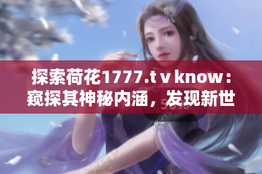 探索荷花1777.tⅴknow：窺探其神秘內涵，發(fā)現新世界