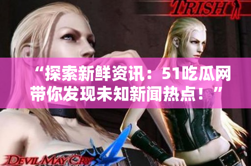 “探索新鮮資訊：51吃瓜網帶你發(fā)現未知新聞熱點！”