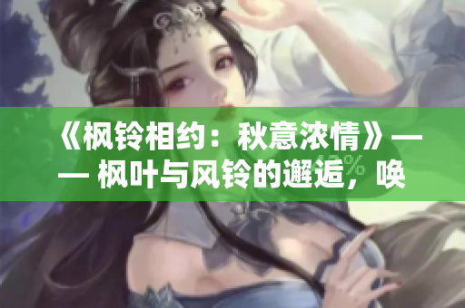 《楓鈴相約：秋意濃情》—— 楓葉與風(fēng)鈴的邂逅，喚起深秋的濃情。