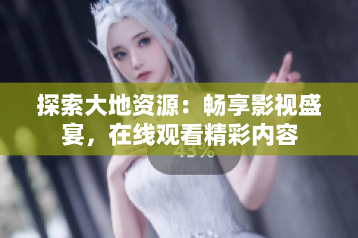 探索大地資源：暢享影視盛宴，在線觀看精彩內(nèi)容