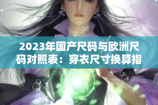 2023年國(guó)產(chǎn)尺碼與歐洲尺碼對(duì)照表：穿衣尺寸換算指南