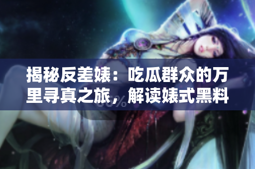 揭秘反差婊：吃瓜群眾的萬里尋真之旅，解讀婊式黑料的深層奧秘