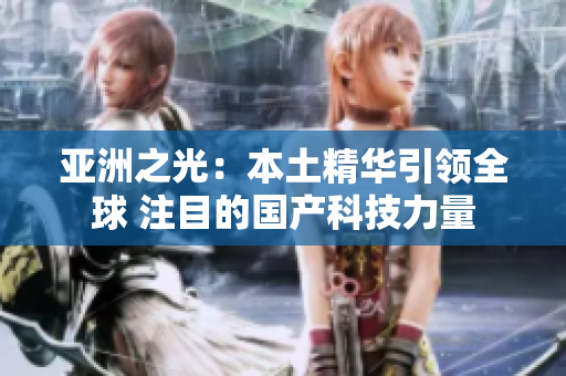 亞洲之光：本土精華引領全球 注目的國產科技力量