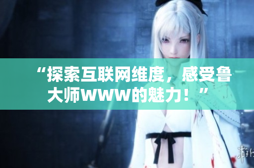 “探索互聯(lián)網維度，感受魯大師WWW的魅力！”