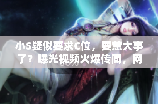 小S疑似要求C位，要惹大事了？曝光視頻火爆傳聞，網友直呼驚心動魄！