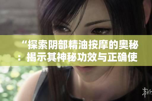 “探索陰部精油按摩的奧秘：揭示其神秘功效與正確使用方法！”