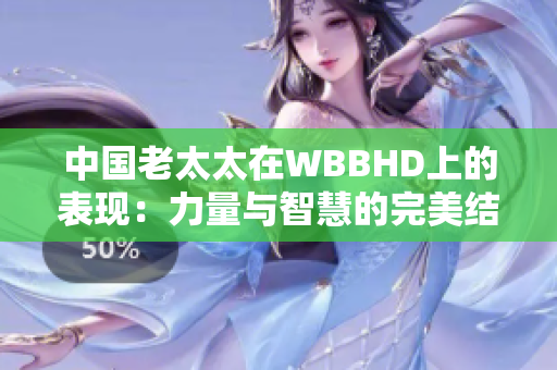 中國老太太在WBBHD上的表現(xiàn)：力量與智慧的完美結(jié)合