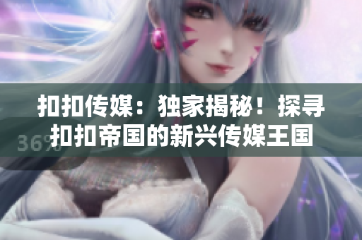 扣扣傳媒：獨(dú)家揭秘！探尋扣扣帝國的新興傳媒王國