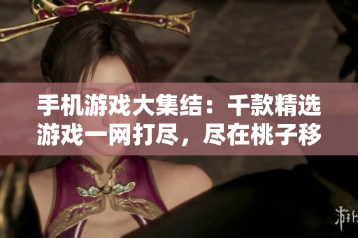 手機(jī)游戲大集結(jié)：千款精選游戲一網(wǎng)打盡，盡在桃子移植