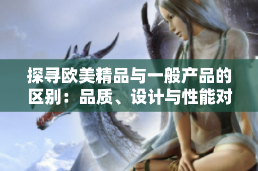 探尋歐美精品與一般產(chǎn)品的區(qū)別：品質(zhì)、設(shè)計(jì)與性能對(duì)比