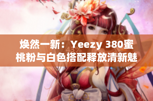 煥然一新：Yeezy 380蜜桃粉與白色搭配釋放清新魅力