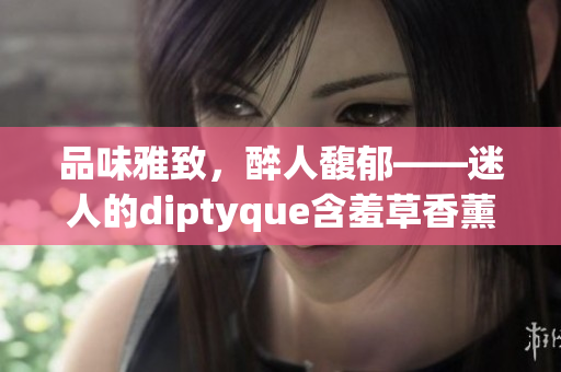 品味雅致，醉人馥郁——迷人的diptyque含羞草香薰魅力無限