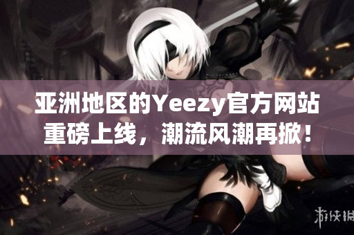 亞洲地區(qū)的Yeezy官方網(wǎng)站重磅上線，潮流風(fēng)潮再掀！